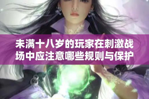 未满十八岁的玩家在刺激战场中应注意哪些规则与保护措施