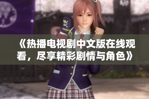 《热播电视剧中文版在线观看，尽享精彩剧情与角色》