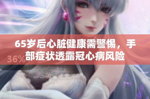 65岁后心脏健康需警惕，手部症状透露冠心病风险