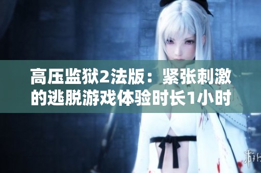 高压监狱2法版：紧张刺激的逃脱游戏体验时长1小时45分钟