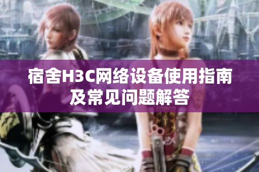 宿舍H3C网络设备使用指南及常见问题解答