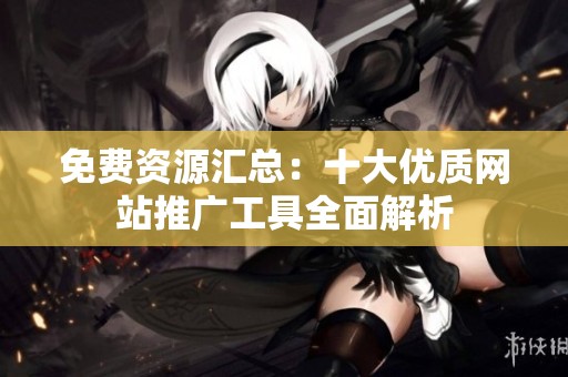 免费资源汇总：十大优质网站推广工具全面解析