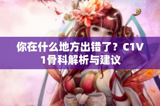 你在什么地方出错了？C1V1骨科解析与建议