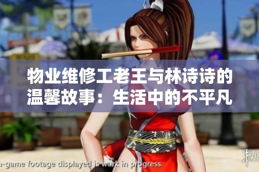 物业维修工老王与林诗诗的温馨故事：生活中的不平凡瞬间