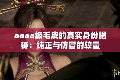 aaaa级毛皮的真实身份揭秘：纯正与仿冒的较量