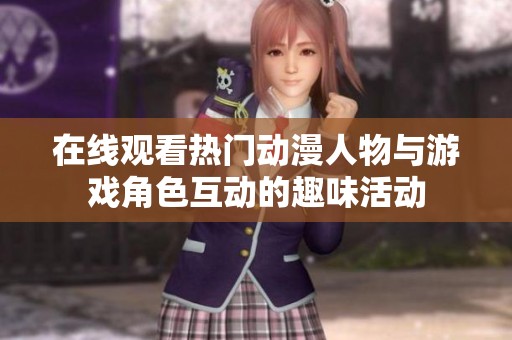 在线观看热门动漫人物与游戏角色互动的趣味活动