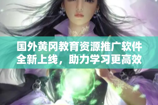 国外黄冈教育资源推广软件全新上线，助力学习更高效