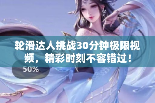 轮滑达人挑战30分钟极限视频，精彩时刻不容错过！