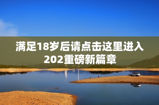 满足18岁后请点击这里进入202重磅新篇章