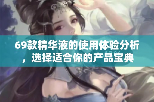 69款精华液的使用体验分析，选择适合你的产品宝典