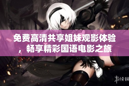 免费高清共享姐妹观影体验，畅享精彩国语电影之旅
