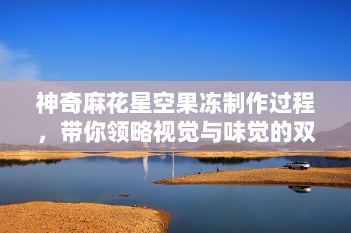 神奇麻花星空果冻制作过程，带你领略视觉与味觉的双重享受