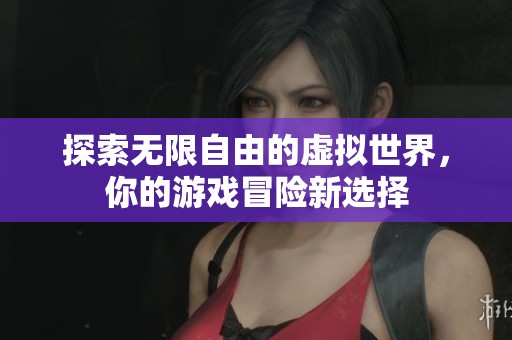 探索无限自由的虚拟世界，你的游戏冒险新选择