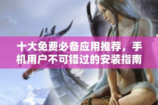十大免费必备应用推荐，手机用户不可错过的安装指南
