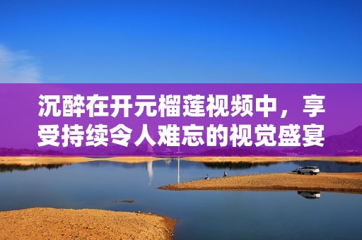 沉醉在开元榴莲视频中，享受持续令人难忘的视觉盛宴