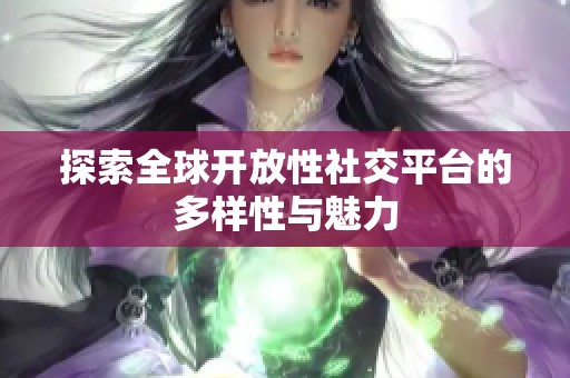 探索全球开放性社交平台的多样性与魅力