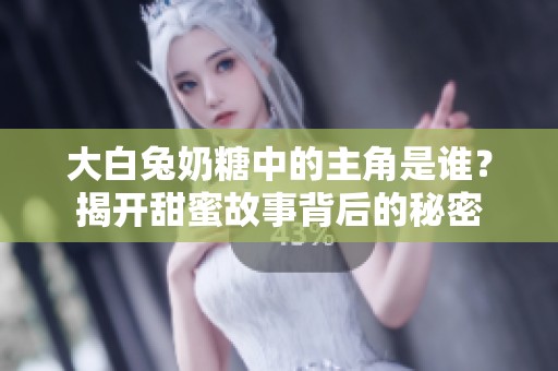 大白兔奶糖中的主角是谁？揭开甜蜜故事背后的秘密