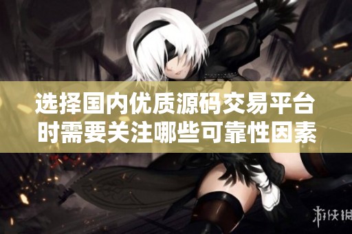 选择国内优质源码交易平台时需要关注哪些可靠性因素