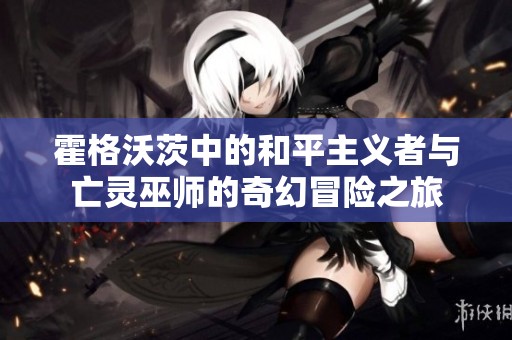 霍格沃茨中的和平主义者与亡灵巫师的奇幻冒险之旅