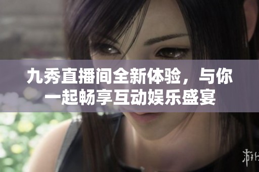 九秀直播间全新体验，与你一起畅享互动娱乐盛宴