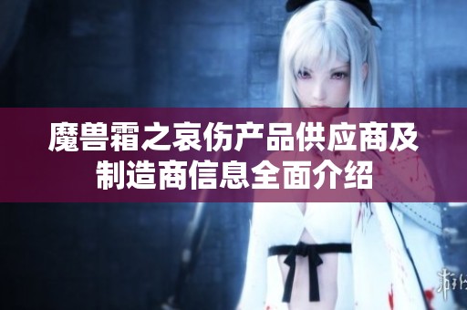魔兽霜之哀伤产品供应商及制造商信息全面介绍
