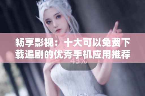 畅享影视：十大可以免费下载追剧的优秀手机应用推荐