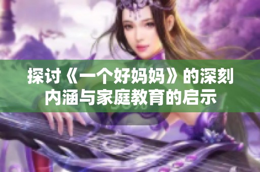 探讨《一个好妈妈》的深刻内涵与家庭教育的启示