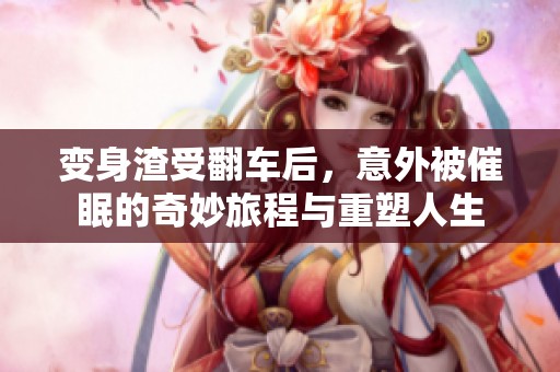 变身渣受翻车后，意外被催眠的奇妙旅程与重塑人生