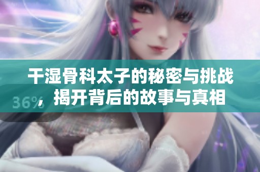 干湿骨科太子的秘密与挑战，揭开背后的故事与真相