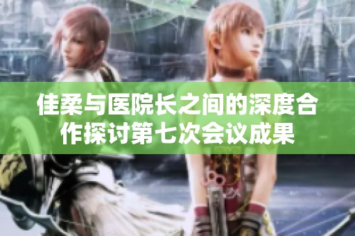 佳柔与医院长之间的深度合作探讨第七次会议成果