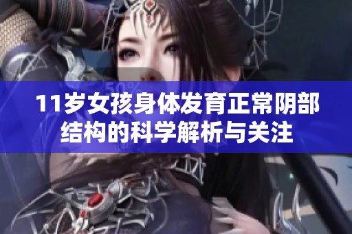 11岁女孩身体发育正常阴部结构的科学解析与关注