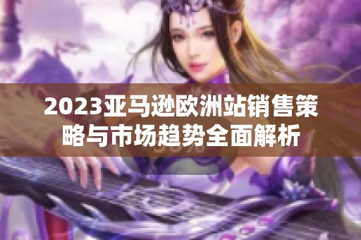 2023亚马逊欧洲站销售策略与市场趋势全面解析