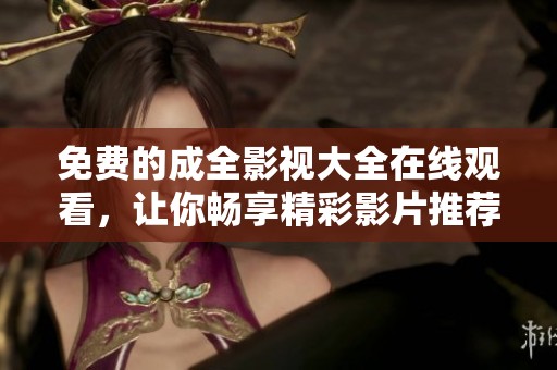 免费的成全影视大全在线观看，让你畅享精彩影片推荐