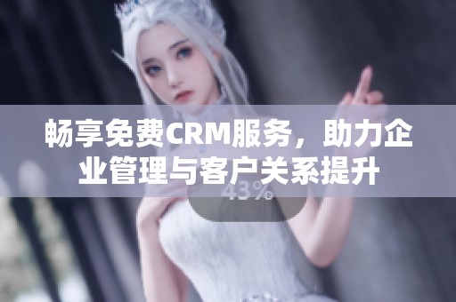 畅享免费CRM服务，助力企业管理与客户关系提升