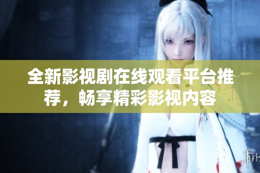 全新影视剧在线观看平台推荐，畅享精彩影视内容