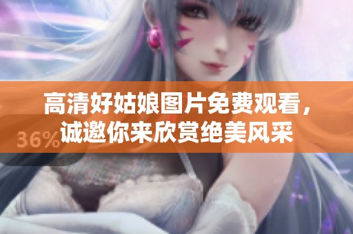 高清好姑娘图片免费观看，诚邀你来欣赏绝美风采