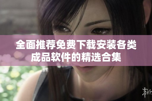 全面推荐免费下载安装各类成品软件的精选合集