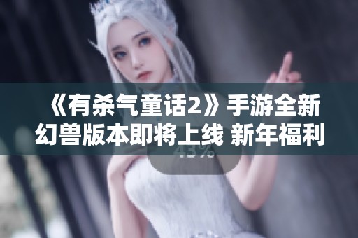 《有杀气童话2》手游全新幻兽版本即将上线 新年福利活动精彩不断