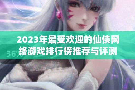 2023年最受欢迎的仙侠网络游戏排行榜推荐与评测