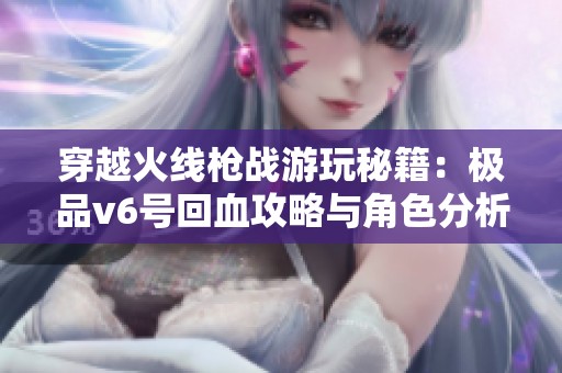 穿越火线枪战游玩秘籍：极品v6号回血攻略与角色分析