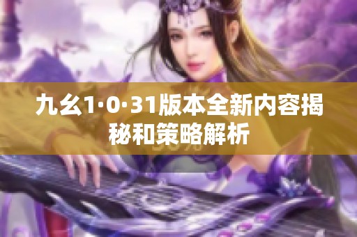 九幺1·0·31版本全新内容揭秘和策略解析