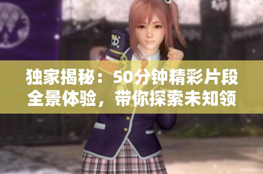 独家揭秘：50分钟精彩片段全景体验，带你探索未知领域