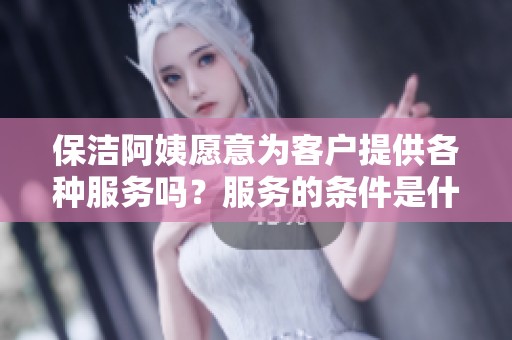 保洁阿姨愿意为客户提供各种服务吗？服务的条件是什么？