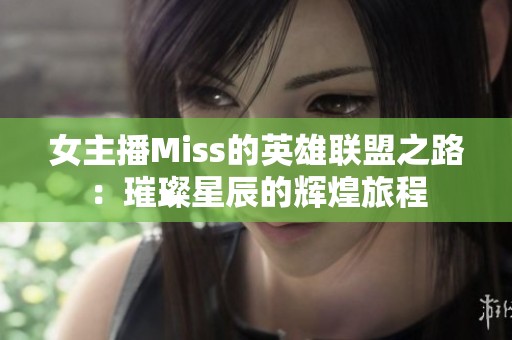 女主播Miss的英雄联盟之路：璀璨星辰的辉煌旅程