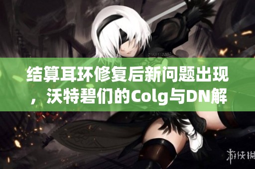 结算耳环修复后新问题出现，沃特碧们的Colg与DN解析