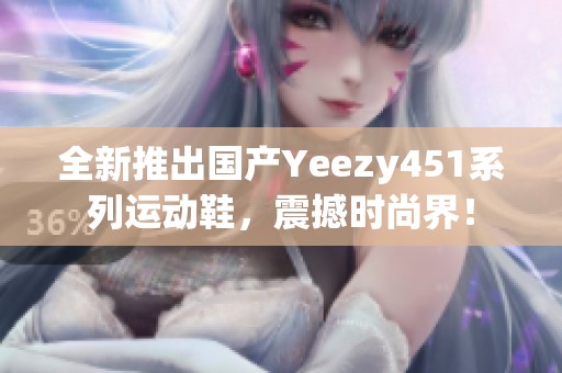 全新推出国产Yeezy451系列运动鞋，震撼时尚界！