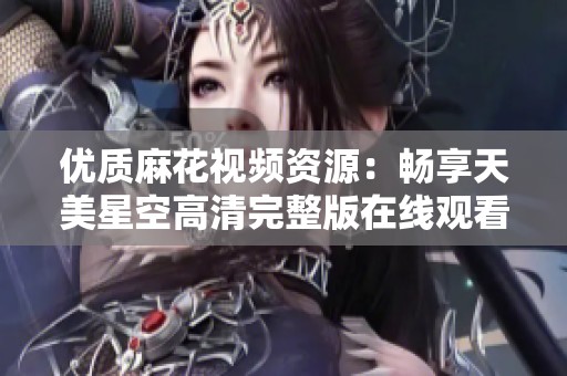优质麻花视频资源：畅享天美星空高清完整版在线观看