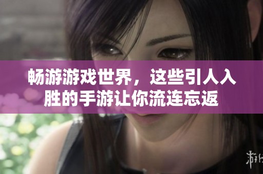 畅游游戏世界，这些引人入胜的手游让你流连忘返
