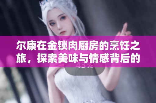 尔康在金锁肉厨房的烹饪之旅，探索美味与情感背后的故事