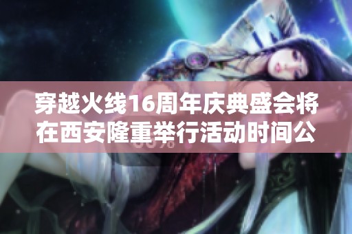 穿越火线16周年庆典盛会将在西安隆重举行活动时间公布